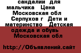 сандалии  для мальчика › Цена ­ 300 - Московская обл., Серпухов г. Дети и материнство » Детская одежда и обувь   . Московская обл.